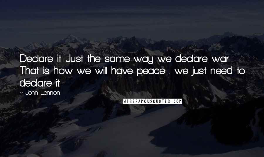 John Lennon Quotes: Declare it. Just the same way we declare war. That is how we will have peace ... we just need to declare it.