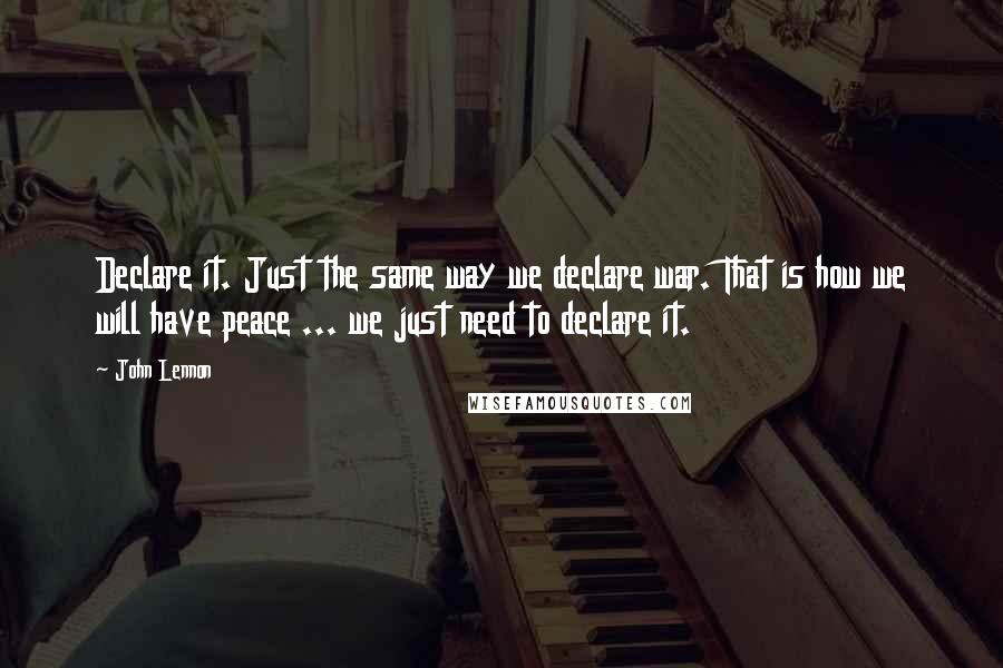 John Lennon Quotes: Declare it. Just the same way we declare war. That is how we will have peace ... we just need to declare it.