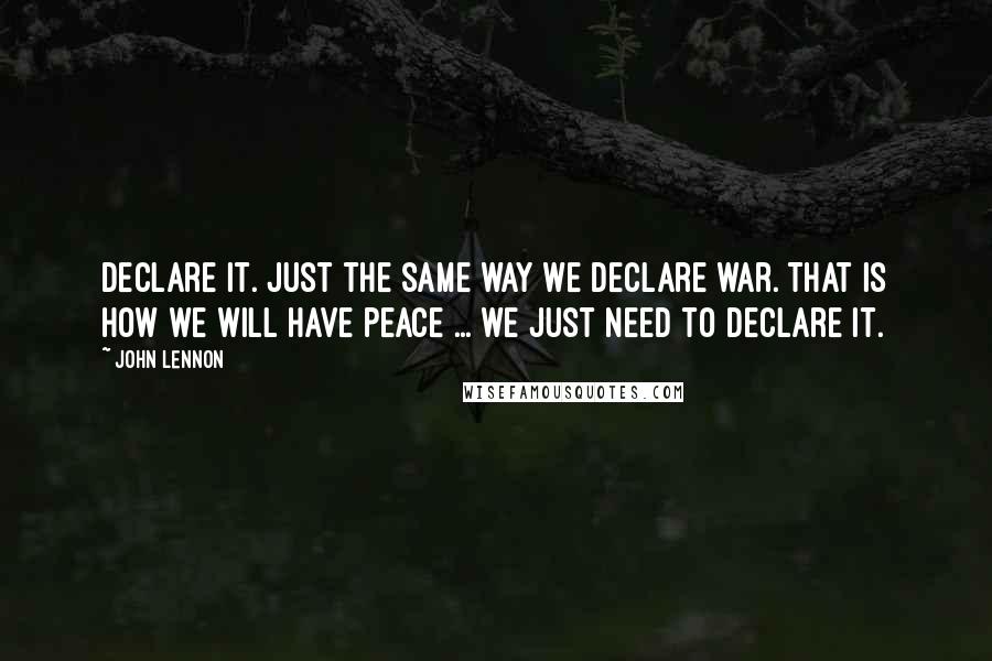 John Lennon Quotes: Declare it. Just the same way we declare war. That is how we will have peace ... we just need to declare it.