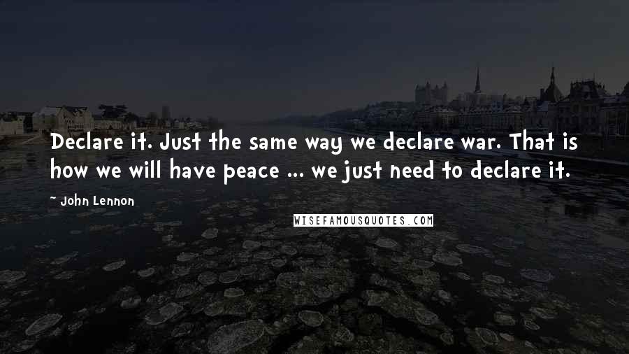 John Lennon Quotes: Declare it. Just the same way we declare war. That is how we will have peace ... we just need to declare it.