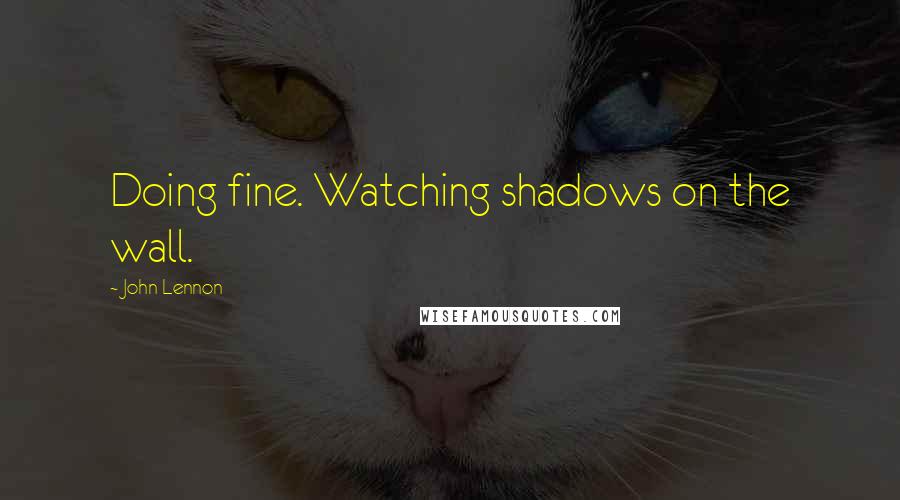John Lennon Quotes: Doing fine. Watching shadows on the wall.
