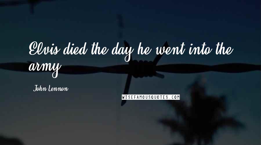 John Lennon Quotes: Elvis died the day he went into the army.