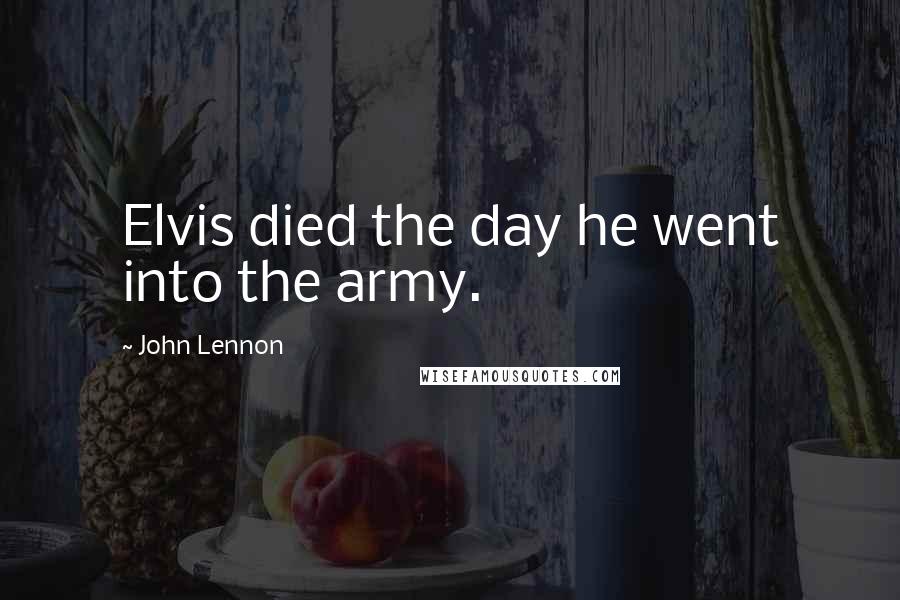John Lennon Quotes: Elvis died the day he went into the army.