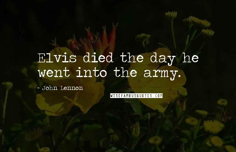 John Lennon Quotes: Elvis died the day he went into the army.