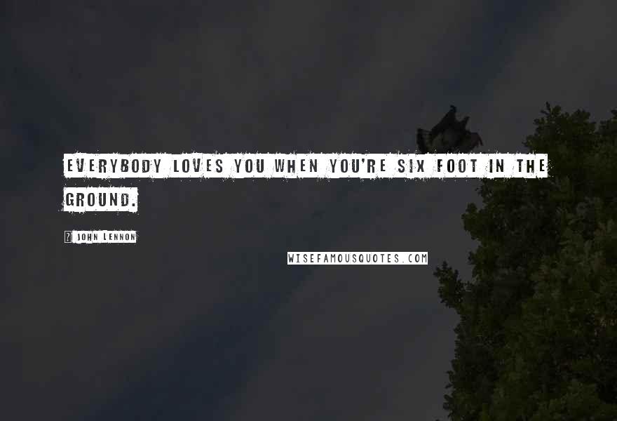 John Lennon Quotes: Everybody loves you when you're six foot in the ground.