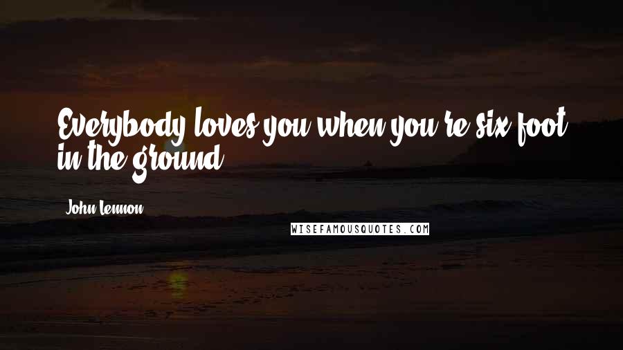 John Lennon Quotes: Everybody loves you when you're six foot in the ground.