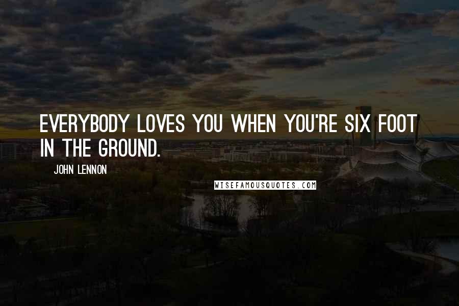 John Lennon Quotes: Everybody loves you when you're six foot in the ground.