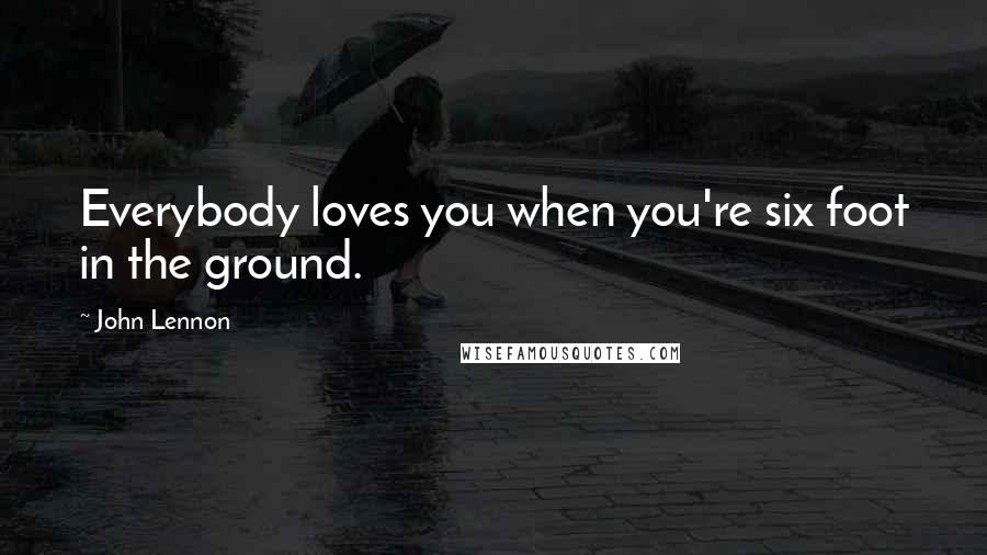 John Lennon Quotes: Everybody loves you when you're six foot in the ground.