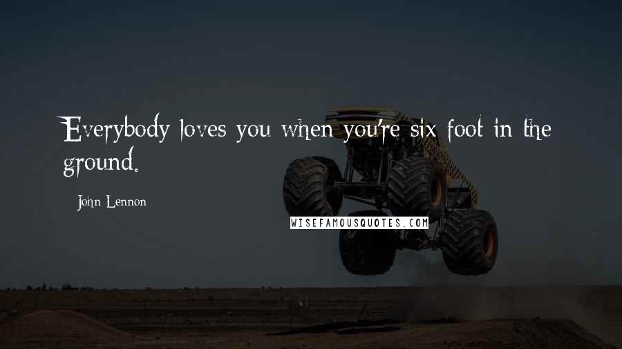 John Lennon Quotes: Everybody loves you when you're six foot in the ground.