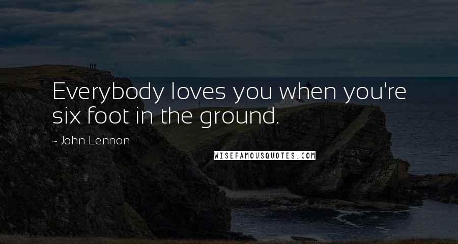 John Lennon Quotes: Everybody loves you when you're six foot in the ground.