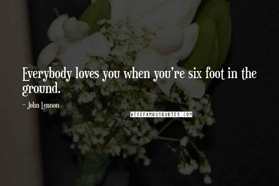 John Lennon Quotes: Everybody loves you when you're six foot in the ground.