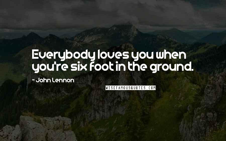 John Lennon Quotes: Everybody loves you when you're six foot in the ground.