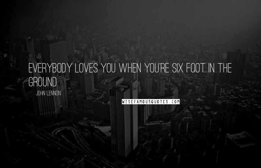 John Lennon Quotes: Everybody loves you when you're six foot in the ground.