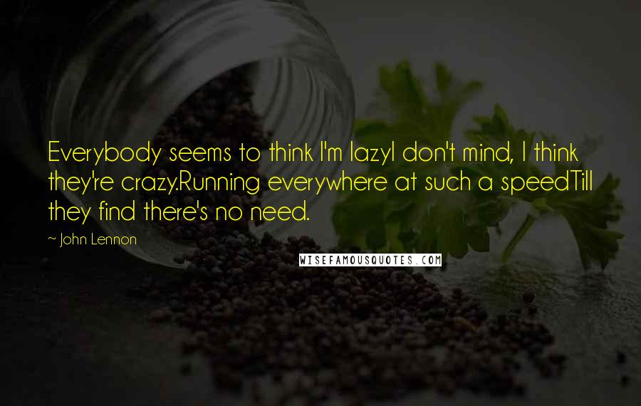 John Lennon Quotes: Everybody seems to think I'm lazyI don't mind, I think they're crazy.Running everywhere at such a speedTill they find there's no need.