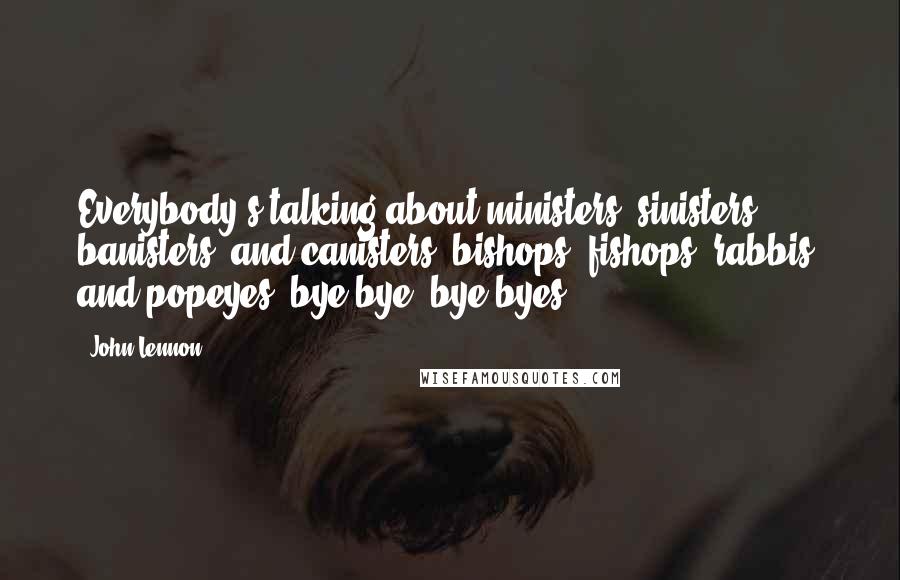 John Lennon Quotes: Everybody's talking about ministers, sinisters, banisters, and canisters, bishops, fishops, rabbis, and popeyes, bye-bye, bye-byes.