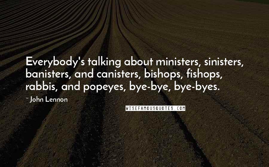 John Lennon Quotes: Everybody's talking about ministers, sinisters, banisters, and canisters, bishops, fishops, rabbis, and popeyes, bye-bye, bye-byes.