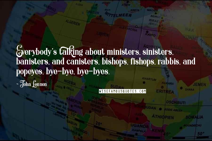 John Lennon Quotes: Everybody's talking about ministers, sinisters, banisters, and canisters, bishops, fishops, rabbis, and popeyes, bye-bye, bye-byes.