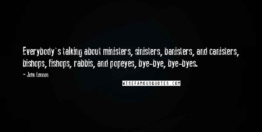 John Lennon Quotes: Everybody's talking about ministers, sinisters, banisters, and canisters, bishops, fishops, rabbis, and popeyes, bye-bye, bye-byes.