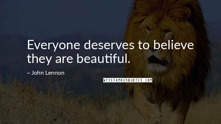 John Lennon Quotes: Everyone deserves to believe they are beautiful.