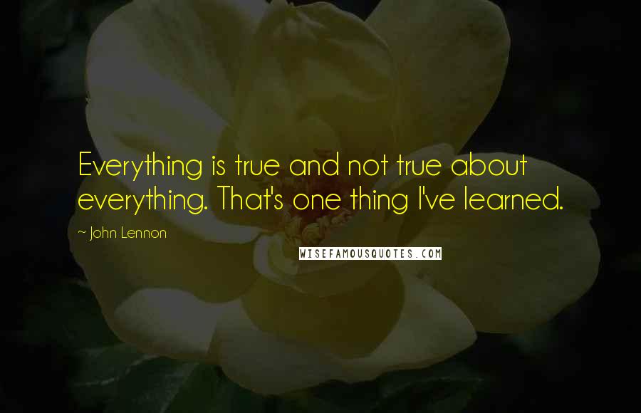 John Lennon Quotes: Everything is true and not true about everything. That's one thing I've learned.