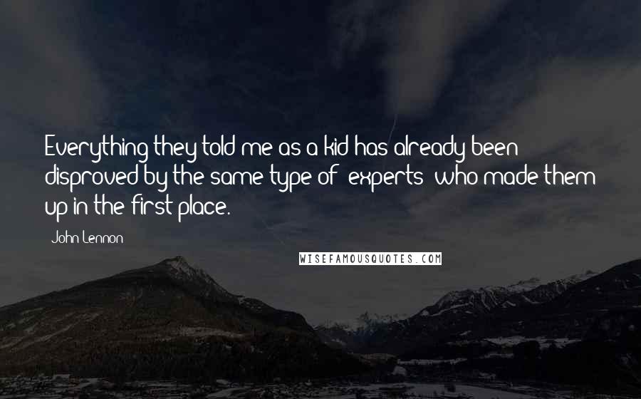 John Lennon Quotes: Everything they told me as a kid has already been disproved by the same type of "experts" who made them up in the first place.