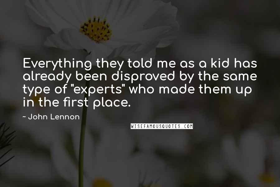 John Lennon Quotes: Everything they told me as a kid has already been disproved by the same type of "experts" who made them up in the first place.