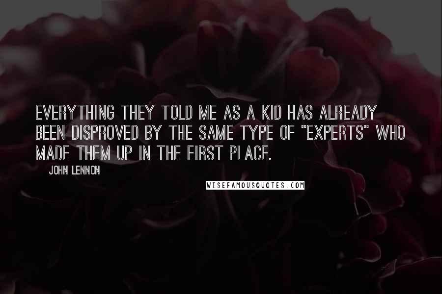 John Lennon Quotes: Everything they told me as a kid has already been disproved by the same type of "experts" who made them up in the first place.