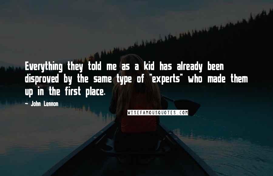 John Lennon Quotes: Everything they told me as a kid has already been disproved by the same type of "experts" who made them up in the first place.