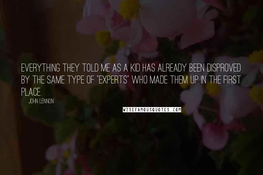 John Lennon Quotes: Everything they told me as a kid has already been disproved by the same type of "experts" who made them up in the first place.