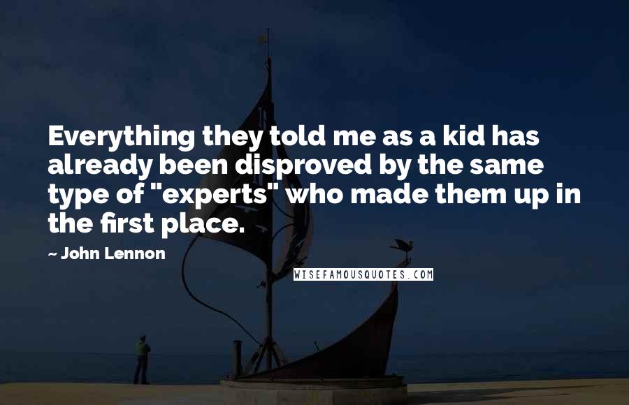 John Lennon Quotes: Everything they told me as a kid has already been disproved by the same type of "experts" who made them up in the first place.