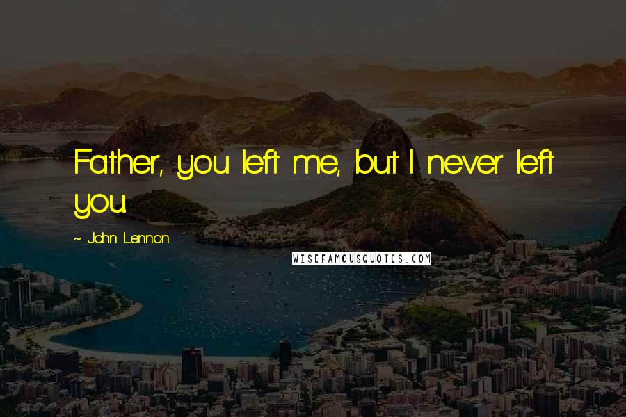 John Lennon Quotes: Father, you left me, but I never left you.