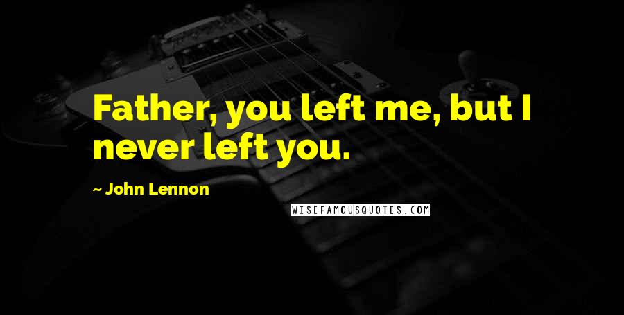 John Lennon Quotes: Father, you left me, but I never left you.