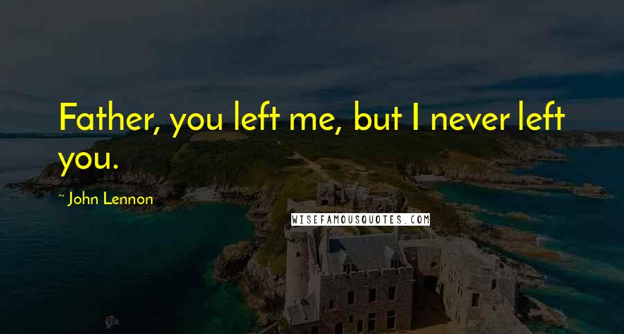 John Lennon Quotes: Father, you left me, but I never left you.