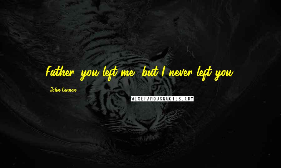 John Lennon Quotes: Father, you left me, but I never left you.