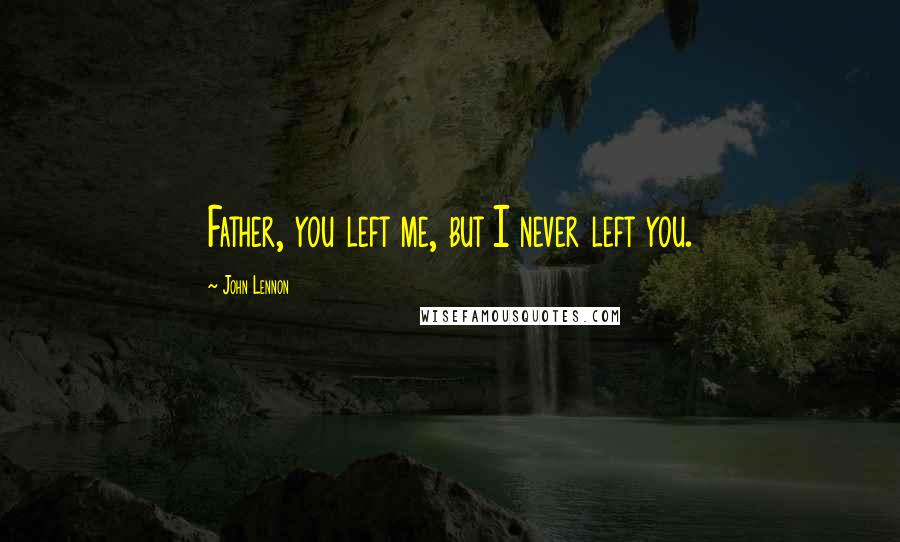 John Lennon Quotes: Father, you left me, but I never left you.