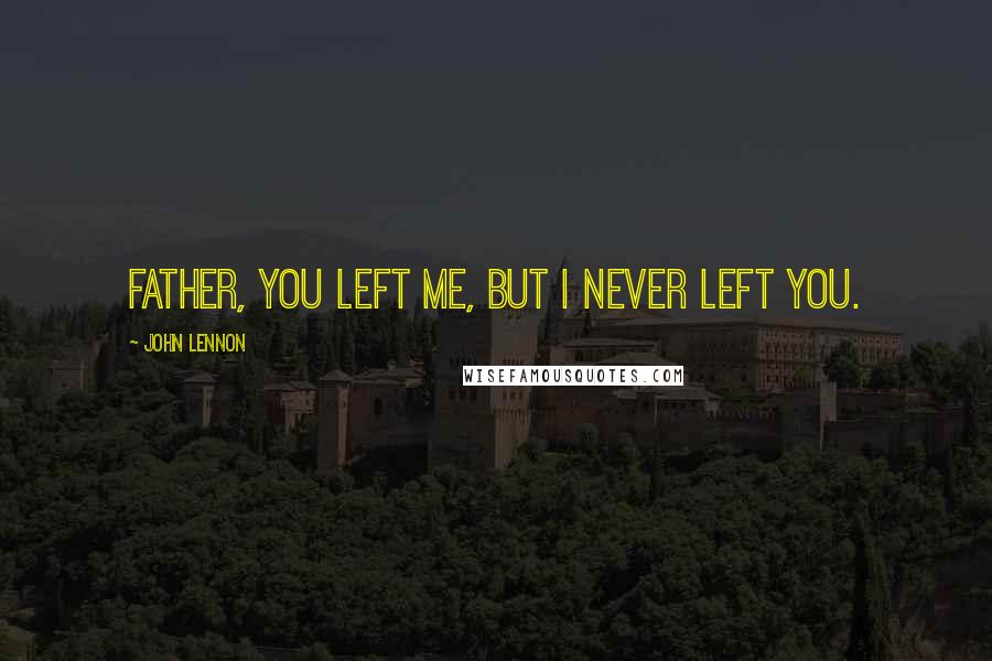 John Lennon Quotes: Father, you left me, but I never left you.