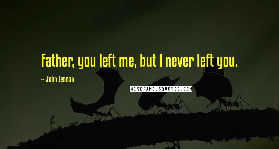 John Lennon Quotes: Father, you left me, but I never left you.
