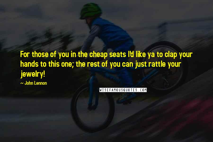 John Lennon Quotes: For those of you in the cheap seats I'd like ya to clap your hands to this one; the rest of you can just rattle your jewelry!