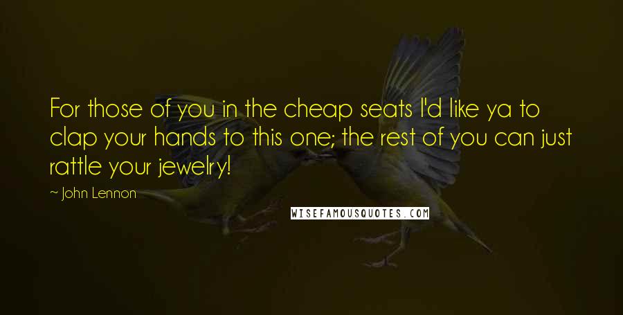 John Lennon Quotes: For those of you in the cheap seats I'd like ya to clap your hands to this one; the rest of you can just rattle your jewelry!
