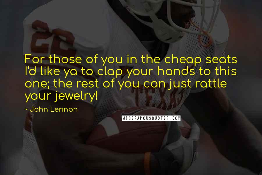John Lennon Quotes: For those of you in the cheap seats I'd like ya to clap your hands to this one; the rest of you can just rattle your jewelry!