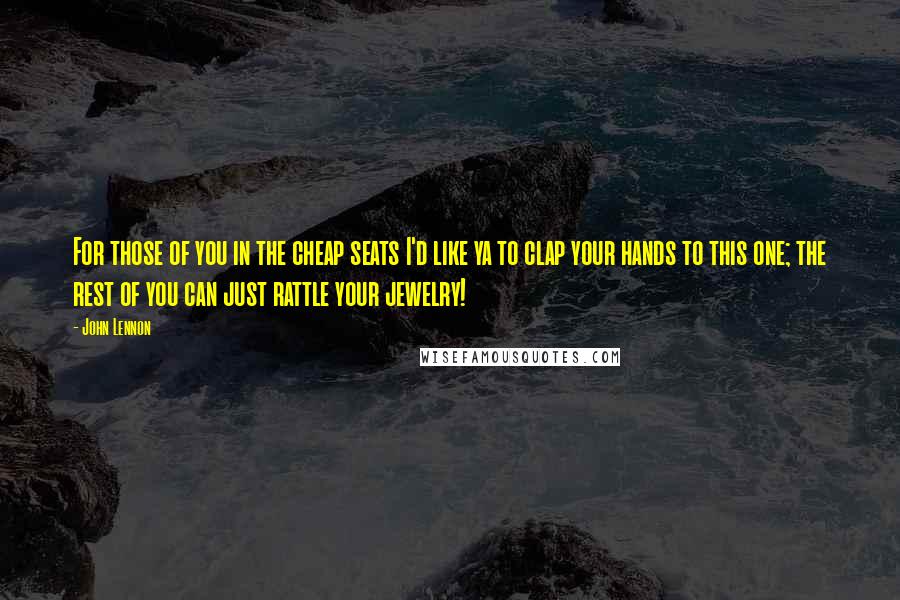 John Lennon Quotes: For those of you in the cheap seats I'd like ya to clap your hands to this one; the rest of you can just rattle your jewelry!
