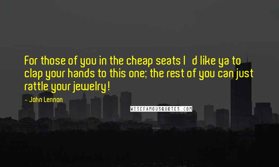 John Lennon Quotes: For those of you in the cheap seats I'd like ya to clap your hands to this one; the rest of you can just rattle your jewelry!