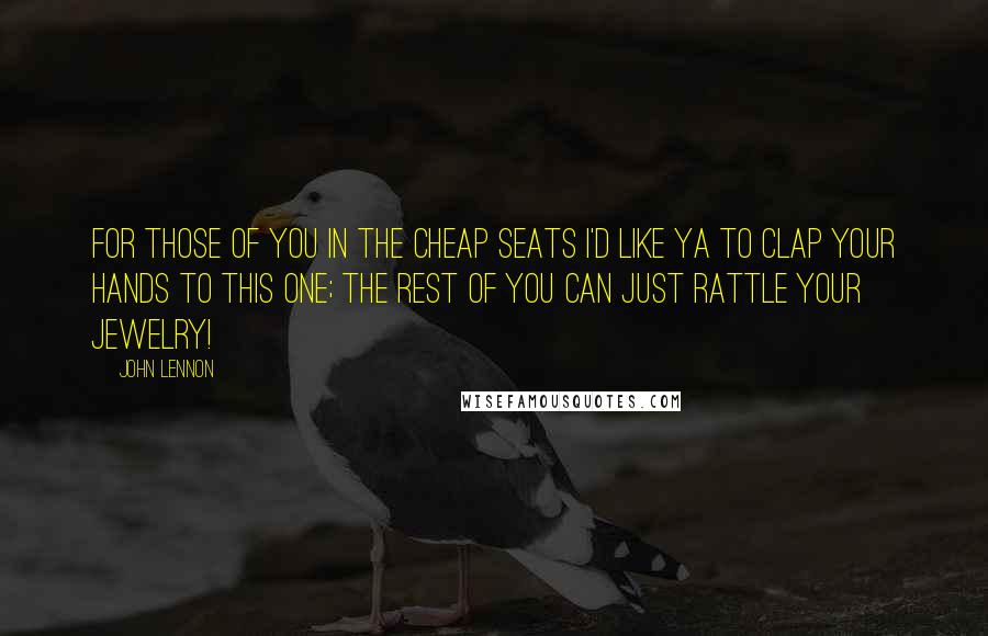 John Lennon Quotes: For those of you in the cheap seats I'd like ya to clap your hands to this one; the rest of you can just rattle your jewelry!