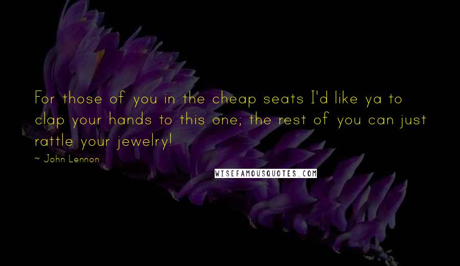 John Lennon Quotes: For those of you in the cheap seats I'd like ya to clap your hands to this one; the rest of you can just rattle your jewelry!