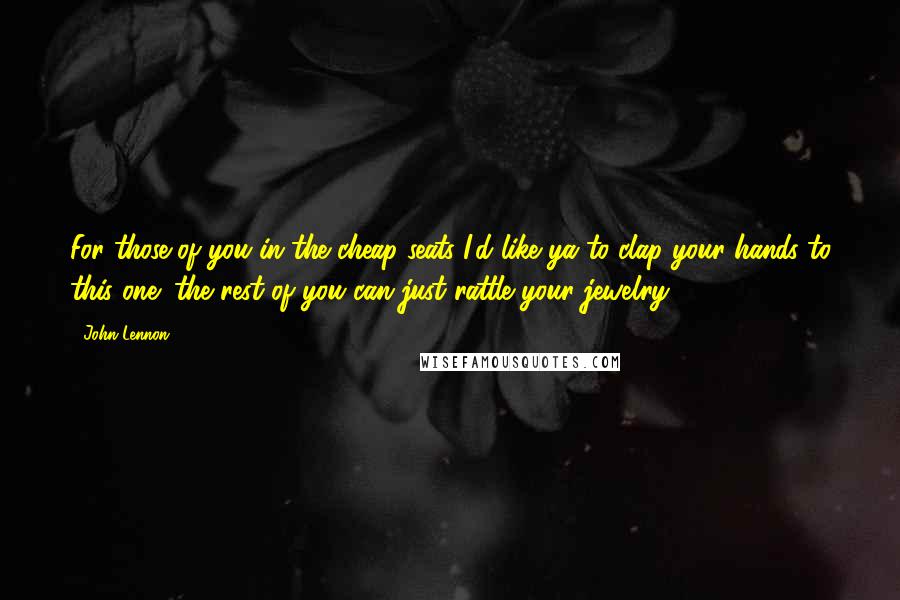 John Lennon Quotes: For those of you in the cheap seats I'd like ya to clap your hands to this one; the rest of you can just rattle your jewelry!