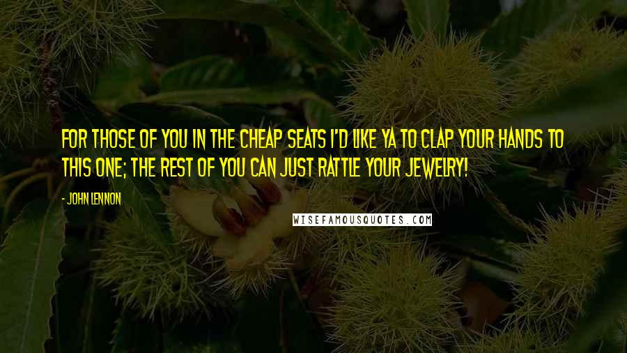 John Lennon Quotes: For those of you in the cheap seats I'd like ya to clap your hands to this one; the rest of you can just rattle your jewelry!