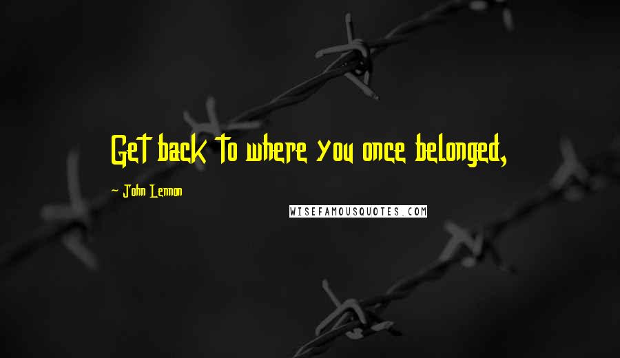 John Lennon Quotes: Get back to where you once belonged,