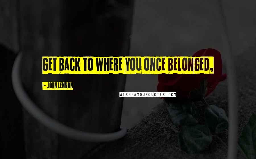 John Lennon Quotes: Get back to where you once belonged,