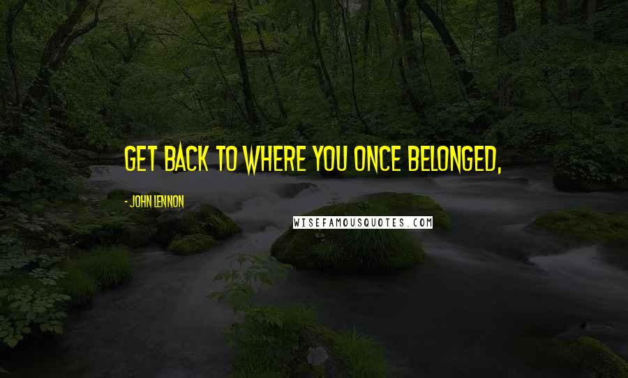 John Lennon Quotes: Get back to where you once belonged,