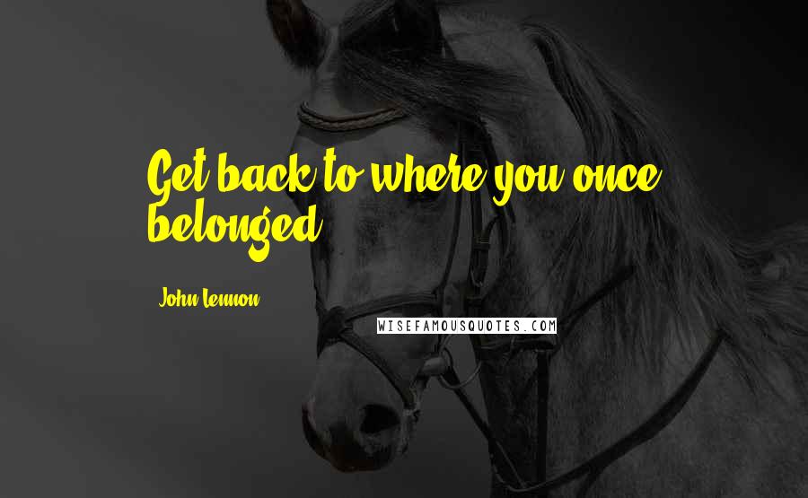 John Lennon Quotes: Get back to where you once belonged,